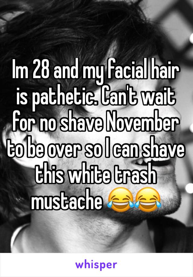 Im 28 and my facial hair is pathetic. Can't wait for no shave November to be over so I can shave this white trash mustache 😂😂