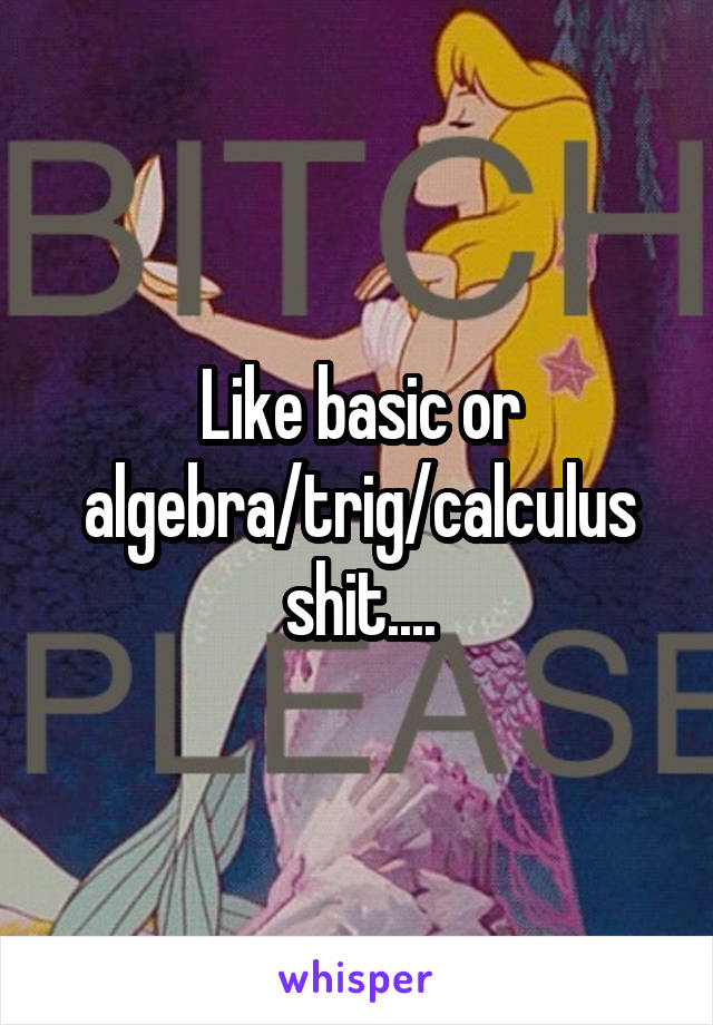 Like basic or algebra/trig/calculus shit....