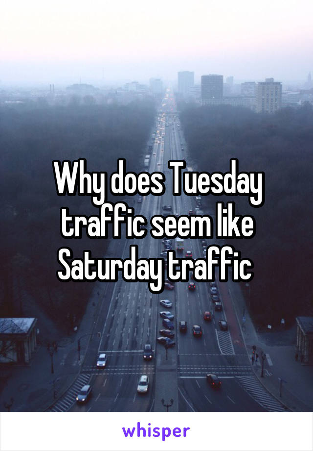 Why does Tuesday traffic seem like Saturday traffic 