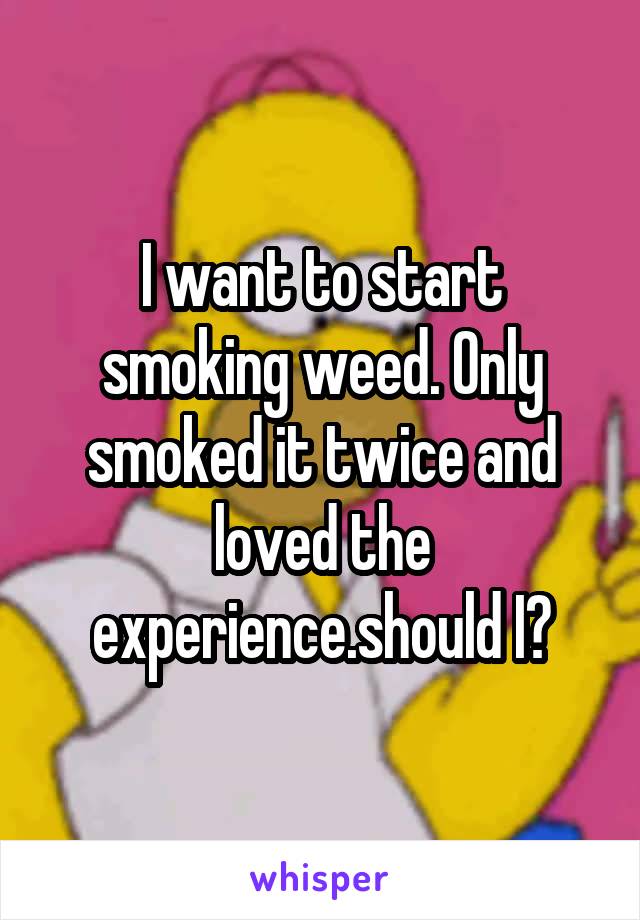 I want to start smoking weed. Only smoked it twice and loved the experience.should I?