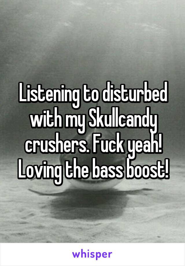 Listening to disturbed with my Skullcandy crushers. Fuck yeah! Loving the bass boost!