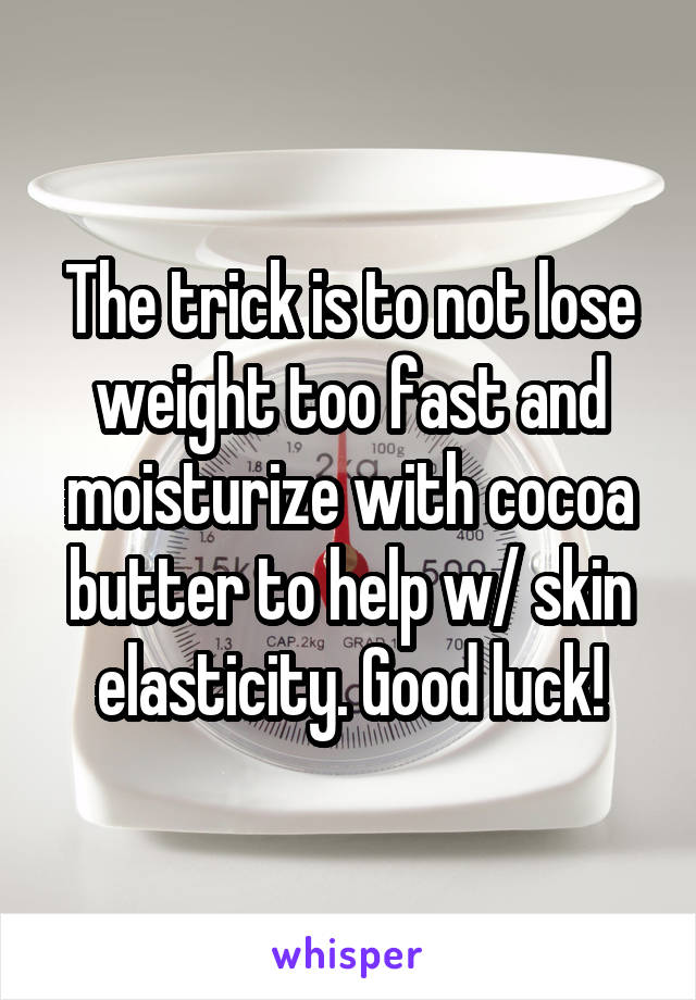 The trick is to not lose weight too fast and moisturize with cocoa butter to help w/ skin elasticity. Good luck!