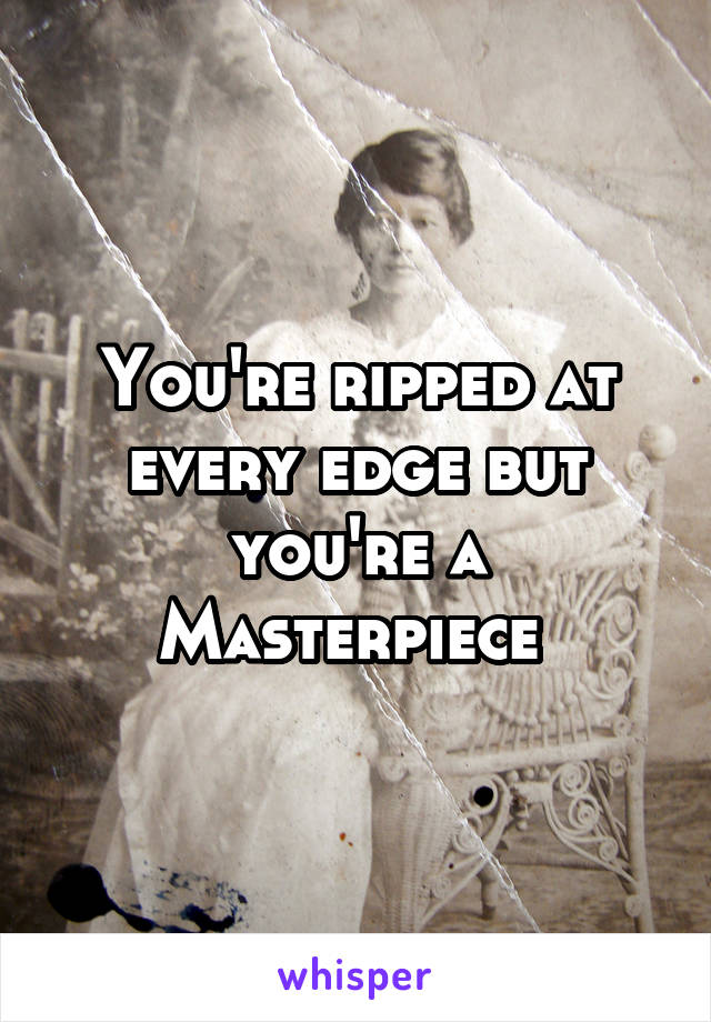 You're ripped at every edge but you're a Masterpiece 