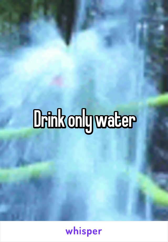 Drink only water