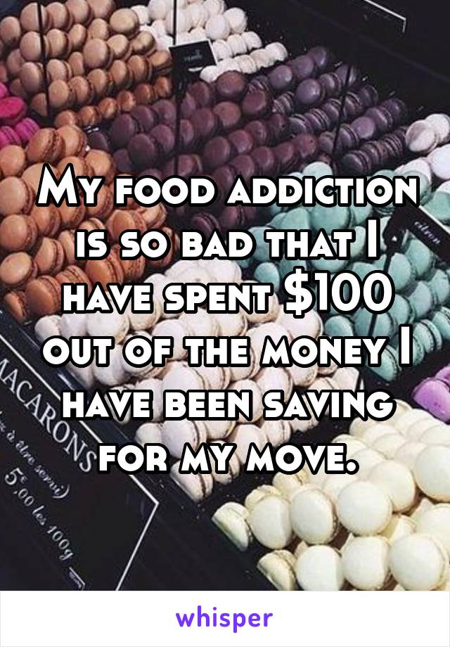 My food addiction is so bad that I have spent $100 out of the money I have been saving for my move.