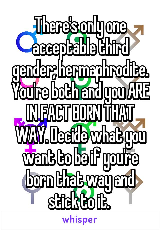 There's only one acceptable third gender; hermaphrodite. You're both and you ARE IN FACT BORN THAT WAY. Decide what you want to be if you're born that way and stick to it. 