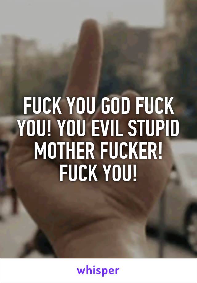 FUCK YOU GOD FUCK YOU! YOU EVIL STUPID MOTHER FUCKER! FUCK YOU!