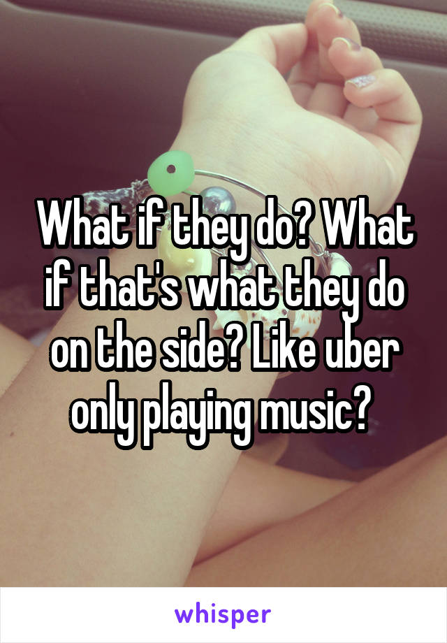 What if they do? What if that's what they do on the side? Like uber only playing music? 