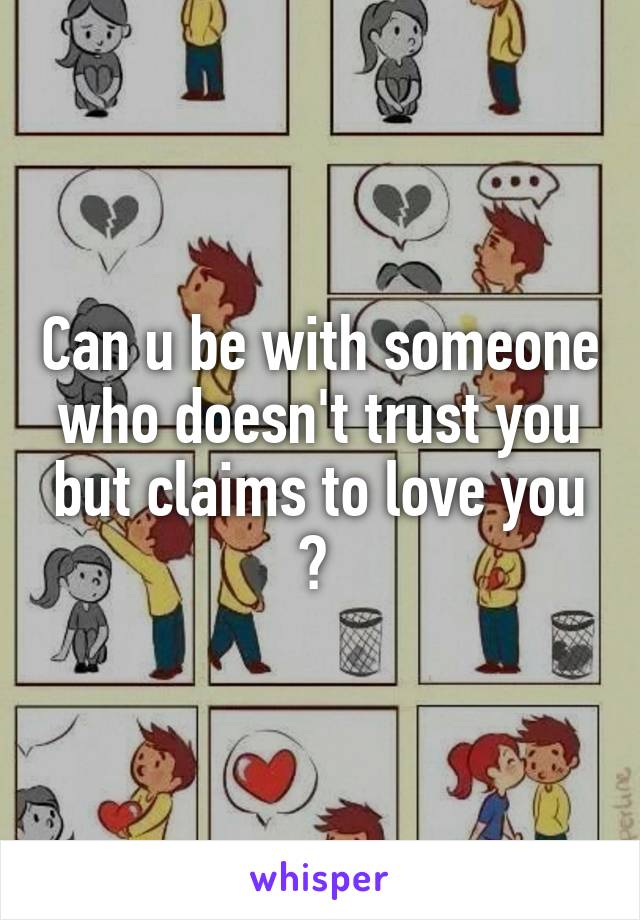 Can u be with someone who doesn't trust you but claims to love you ? 