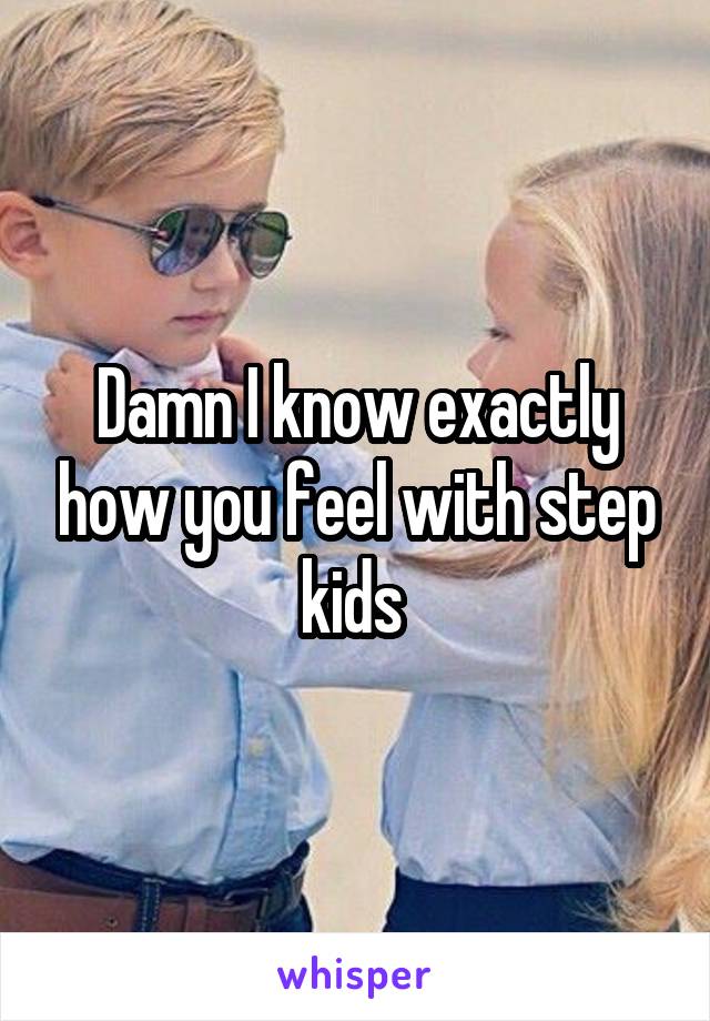 Damn I know exactly how you feel with step kids 