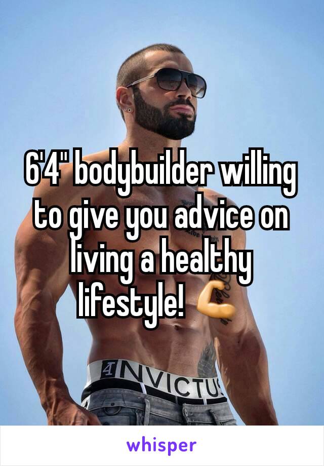 6'4" bodybuilder willing to give you advice on living a healthy lifestyle! 💪