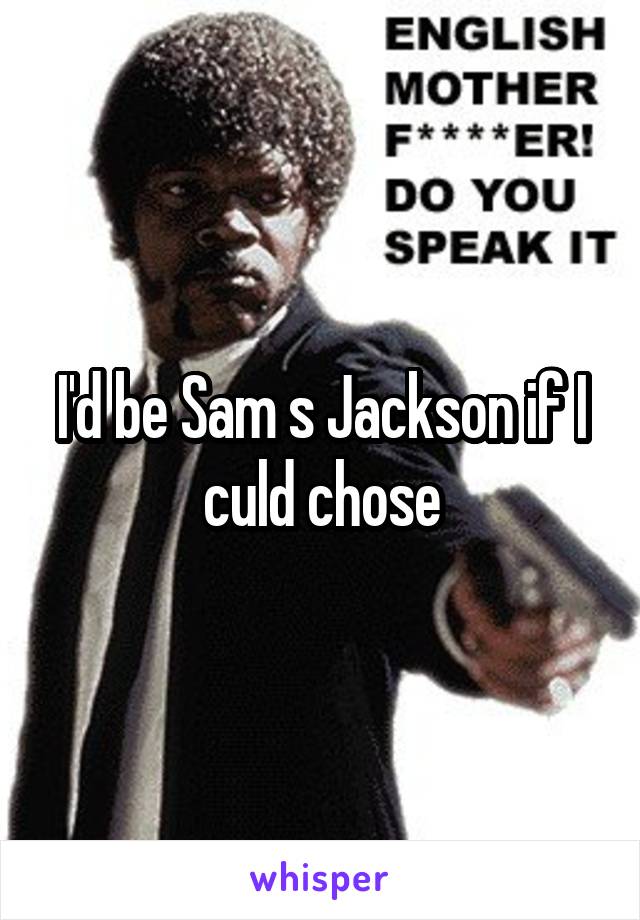 I'd be Sam s Jackson if I culd chose