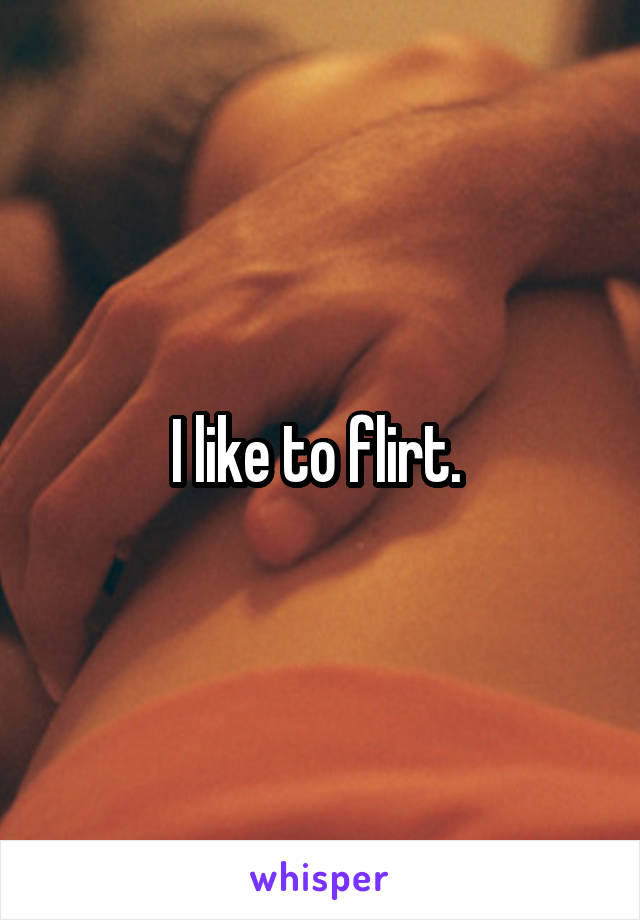 I like to flirt. 