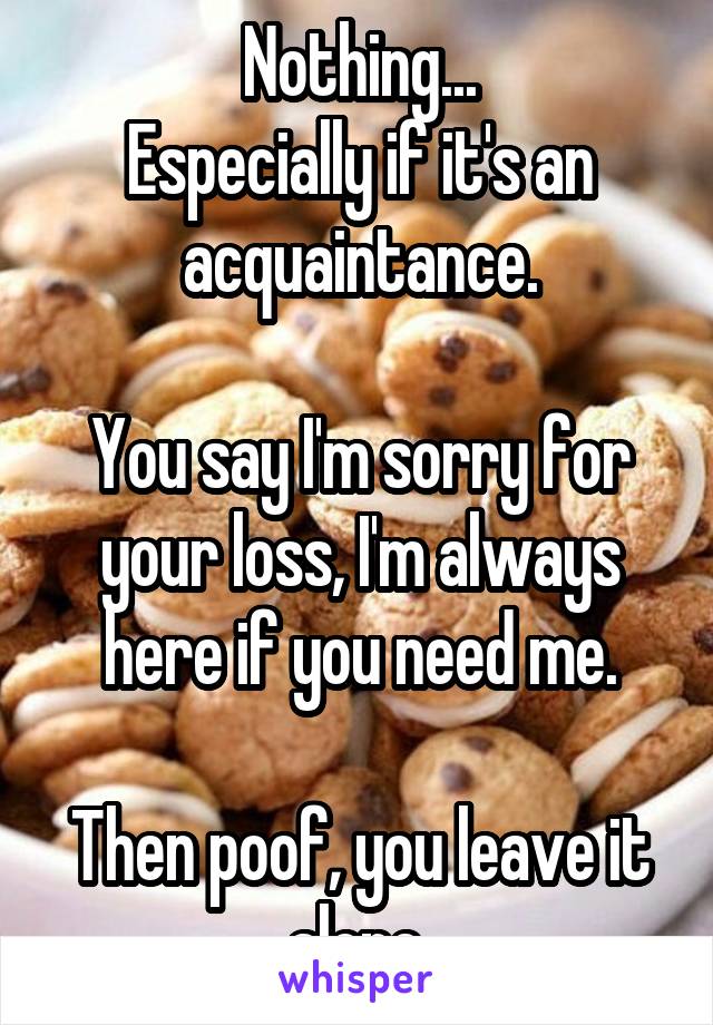 Nothing...
Especially if it's an acquaintance.

You say I'm sorry for your loss, I'm always here if you need me.

Then poof, you leave it alone.