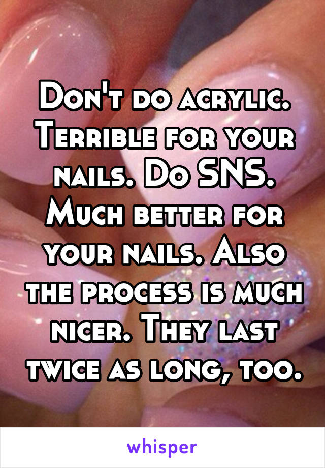 Don't do acrylic. Terrible for your nails. Do SNS. Much better for your nails. Also the process is much nicer. They last twice as long, too.