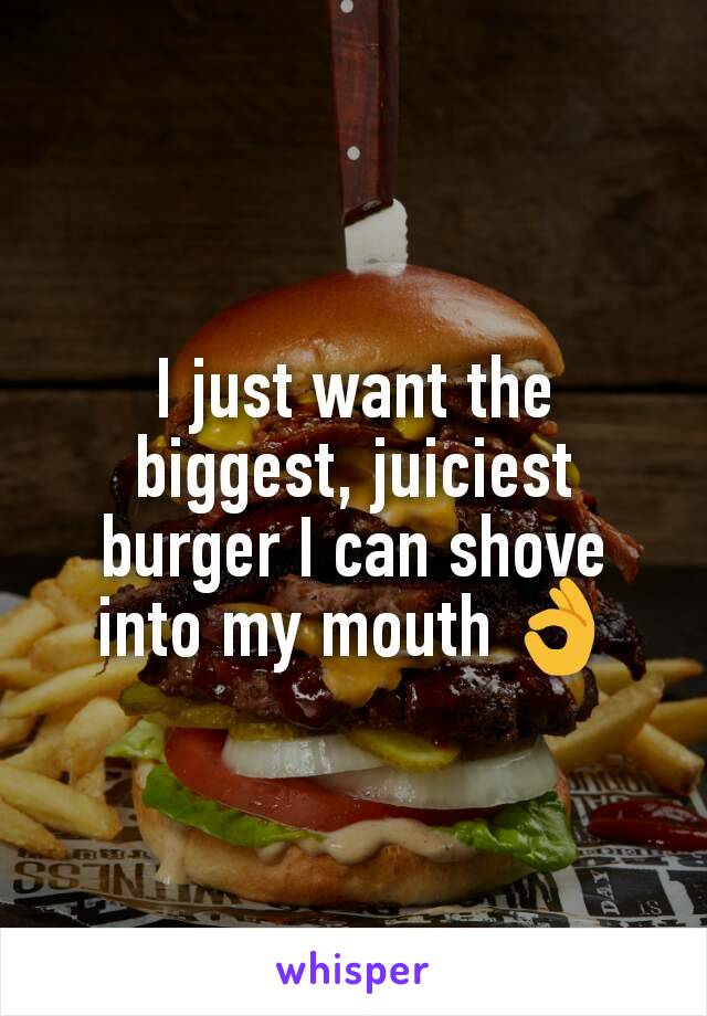 I just want the biggest, juiciest burger I can shove into my mouth 👌