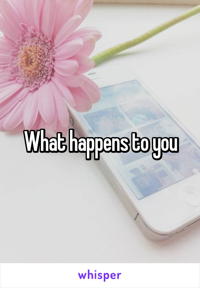 What happens to you