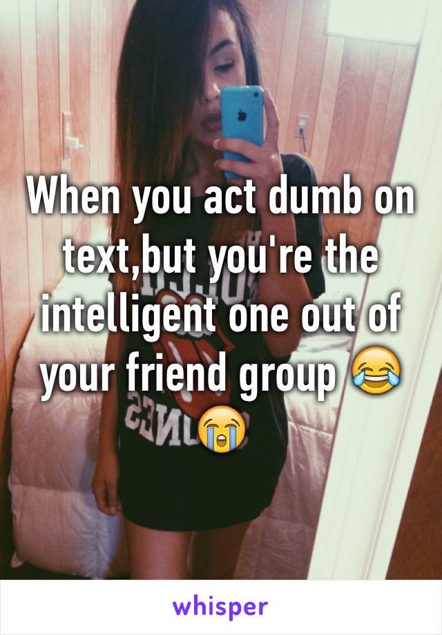 When you act dumb on text,but you're the intelligent one out of your friend group 😂😭