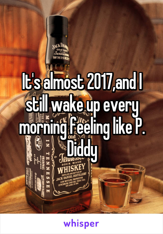 It's almost 2017,and I still wake up every morning feeling like P. Diddy