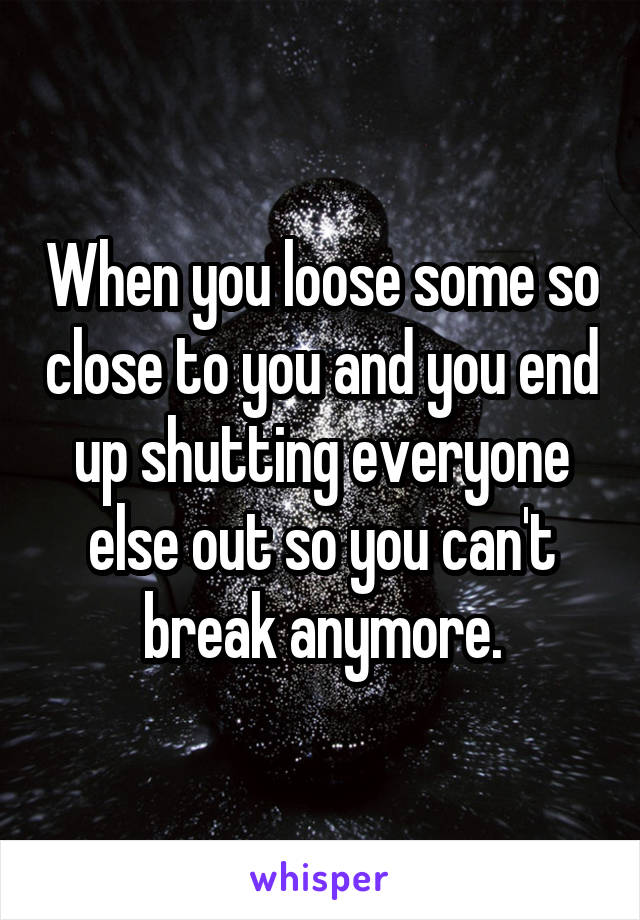 When you loose some so close to you and you end up shutting everyone else out so you can't break anymore.