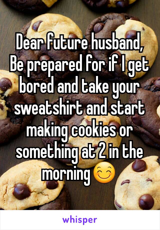 Dear future husband,
Be prepared for if I get bored and take your sweatshirt and start making cookies or something at 2 in the morning😊