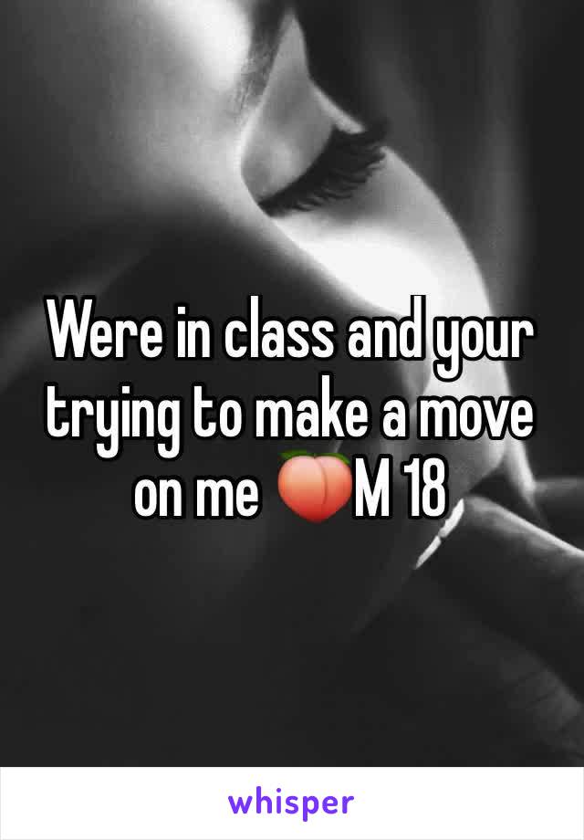 Were in class and your trying to make a move on me 🍑M 18