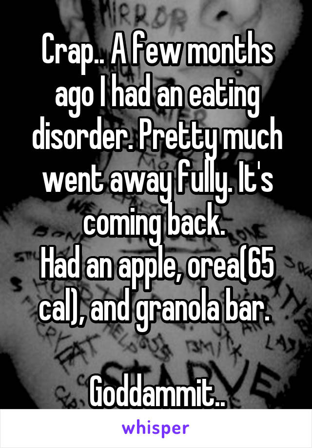 Crap.. A few months ago I had an eating disorder. Pretty much went away fully. It's coming back. 
Had an apple, orea(65 cal), and granola bar. 

Goddammit..