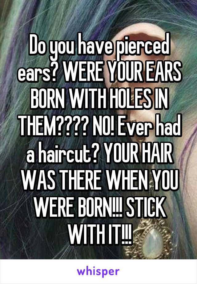 Do you have pierced ears? WERE YOUR EARS BORN WITH HOLES IN THEM???? NO! Ever had a haircut? YOUR HAIR WAS THERE WHEN YOU WERE BORN!!! STICK WITH IT!!!