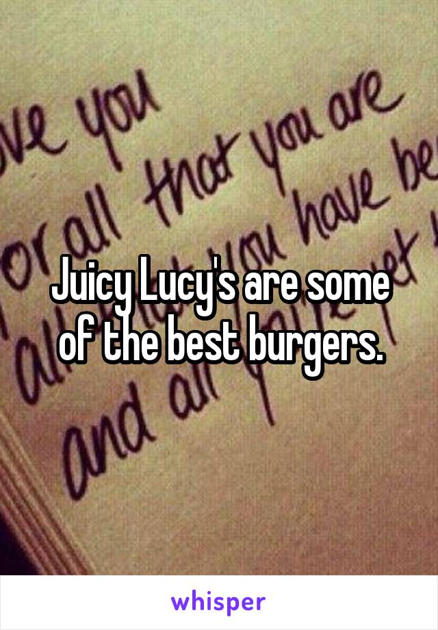 Juicy Lucy's are some of the best burgers.