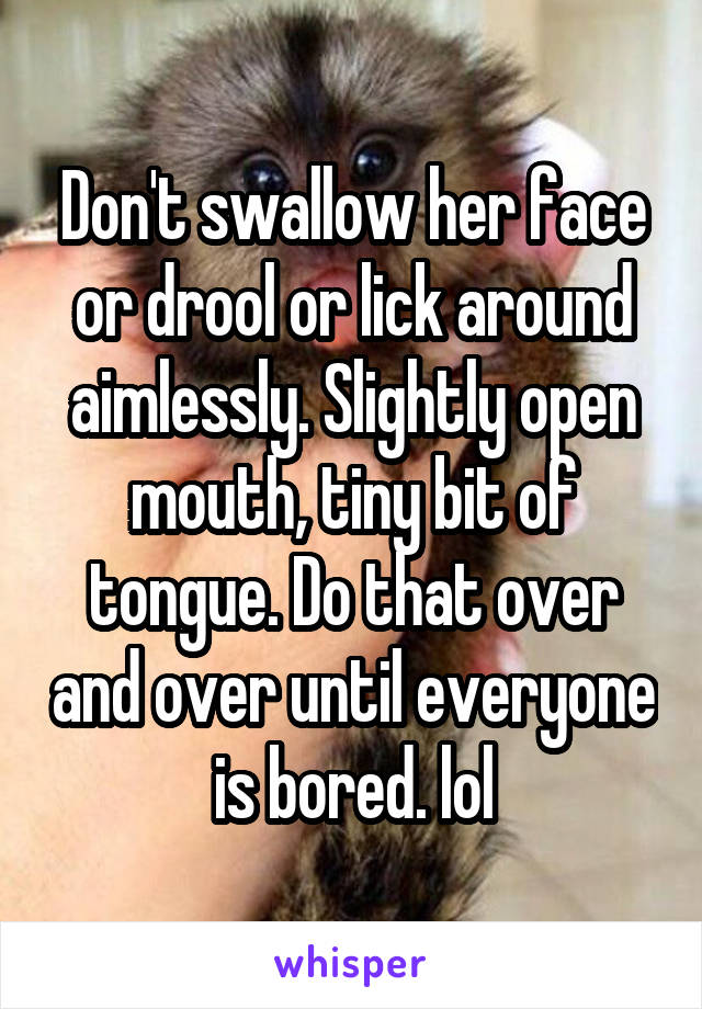 Don't swallow her face or drool or lick around aimlessly. Slightly open mouth, tiny bit of tongue. Do that over and over until everyone is bored. lol