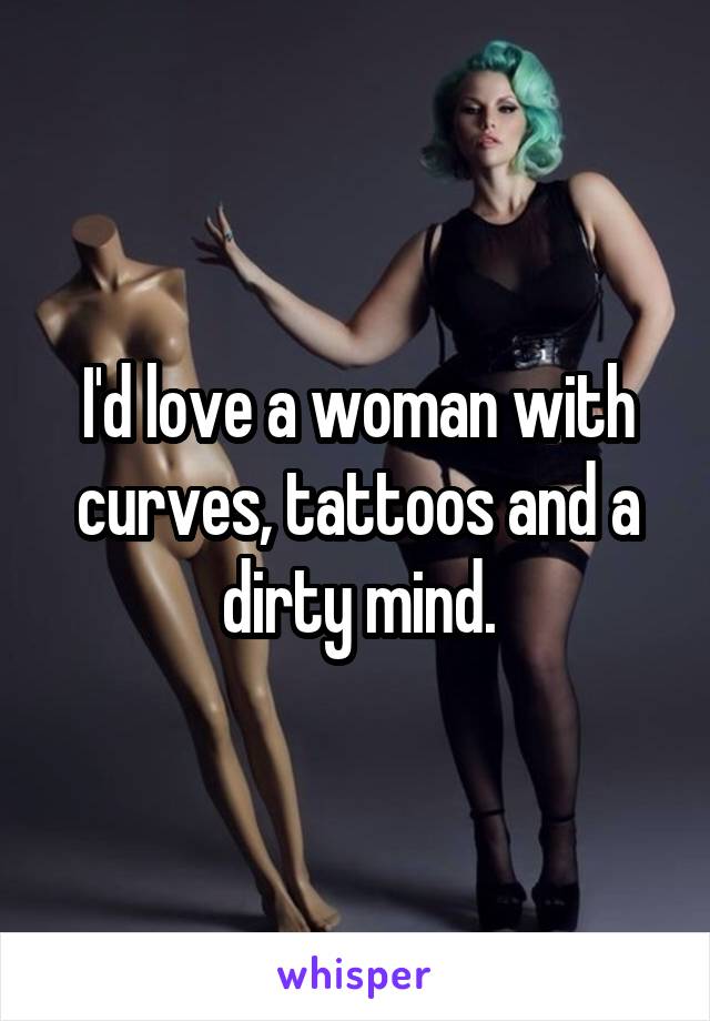 I'd love a woman with curves, tattoos and a dirty mind.