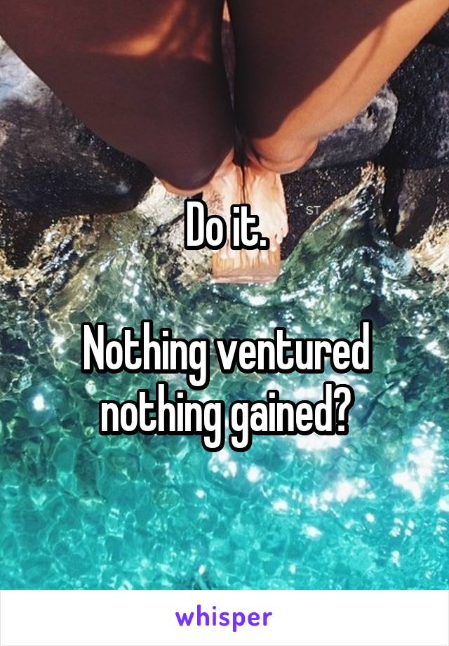 Do it.

Nothing ventured nothing gained?