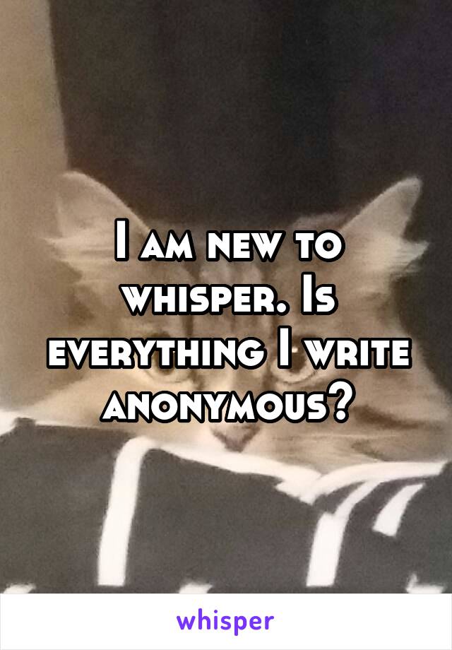 I am new to whisper. Is everything I write anonymous?