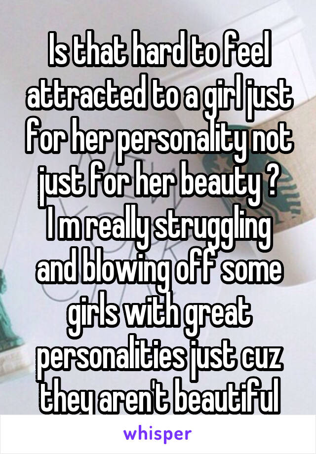 Is that hard to feel attracted to a girl just for her personality not just for her beauty ?
I m really struggling and blowing off some girls with great personalities just cuz they aren't beautiful