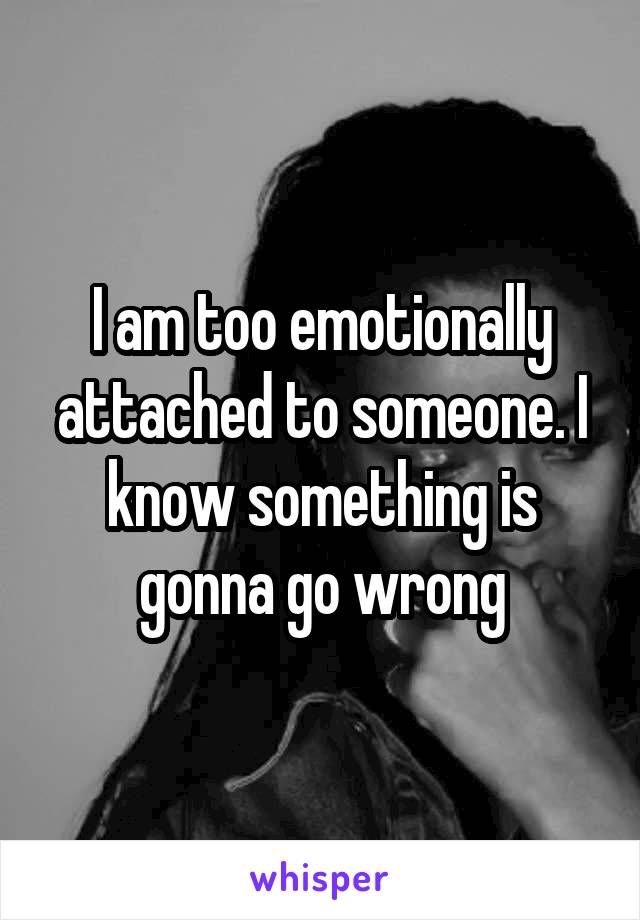 I am too emotionally attached to someone. I know something is gonna go wrong