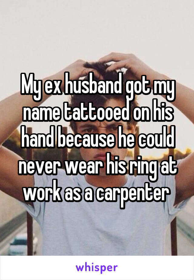 My ex husband got my name tattooed on his hand because he could never wear his ring at work as a carpenter 