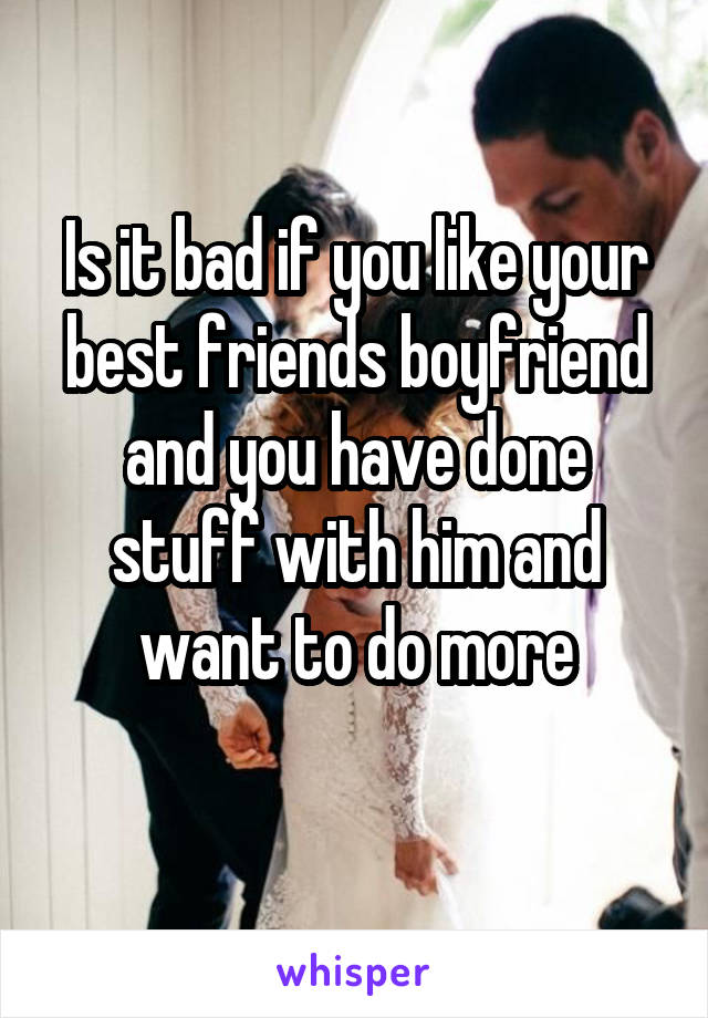 Is it bad if you like your best friends boyfriend and you have done stuff with him and want to do more
