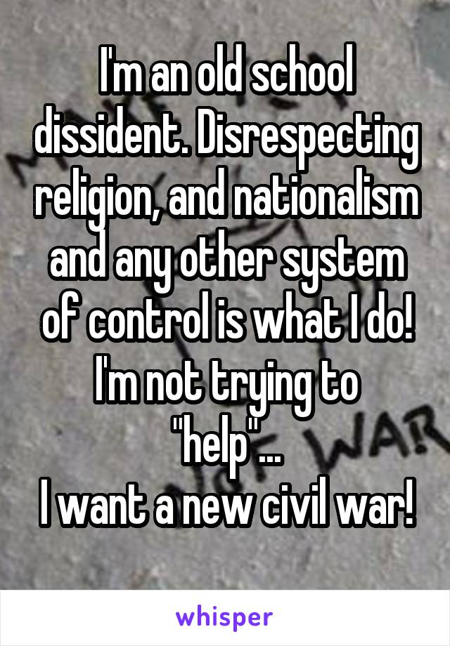 I'm an old school dissident. Disrespecting religion, and nationalism and any other system of control is what I do!
I'm not trying to "help"...
I want a new civil war!
