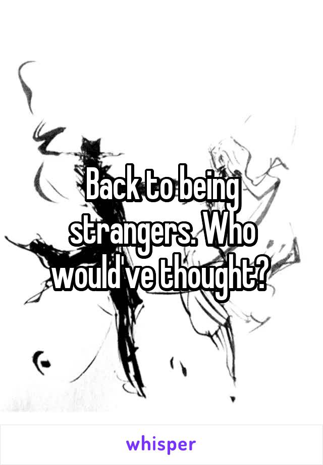 Back to being strangers. Who would've thought? 