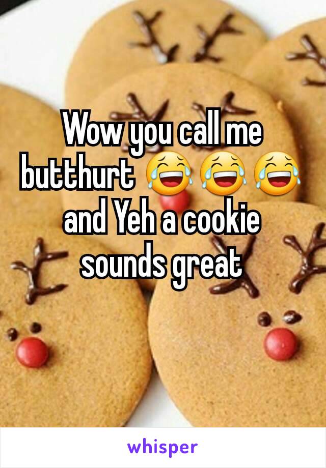 Wow you call me butthurt 😂😂😂 and Yeh a cookie sounds great