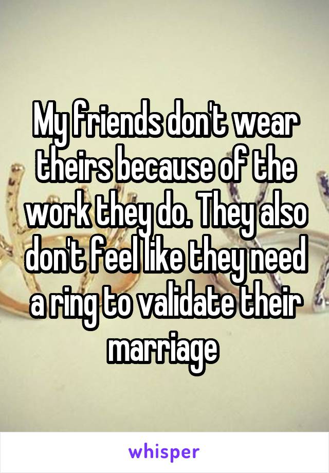 My friends don't wear theirs because of the work they do. They also don't feel like they need a ring to validate their marriage 