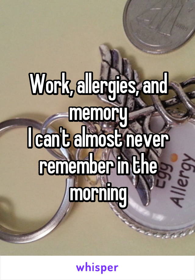 Work, allergies, and memory
I can't almost never remember in the morning