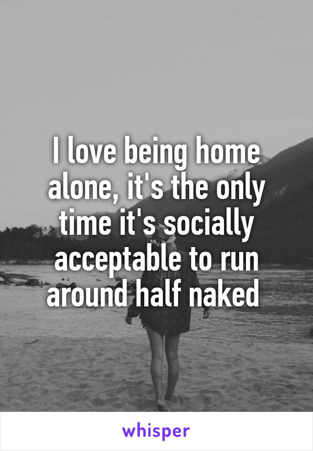 I love being home alone, it's the only time it's socially acceptable to run around half naked 