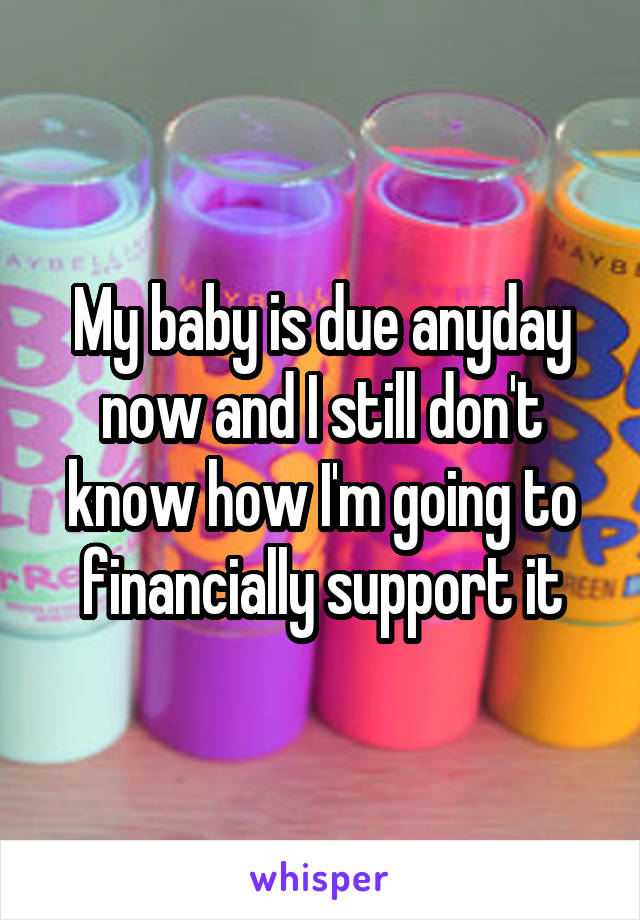 My baby is due anyday now and I still don't know how I'm going to financially support it