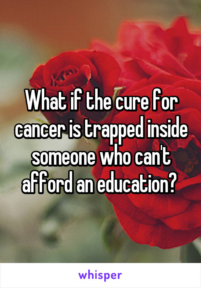 What if the cure for cancer is trapped inside someone who can't afford an education? 