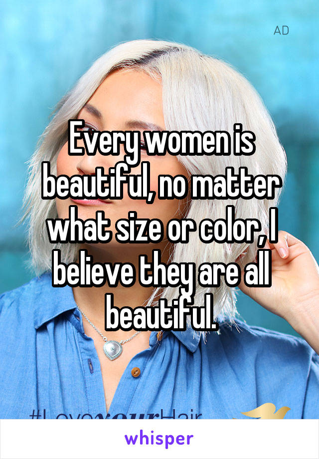 Every women is beautiful, no matter what size or color, I believe they are all beautiful.