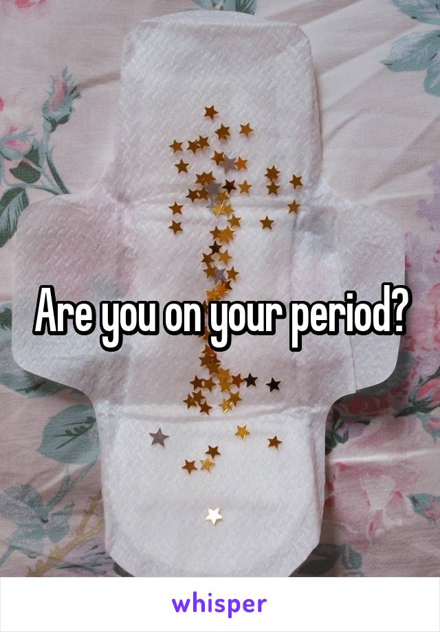 Are you on your period?