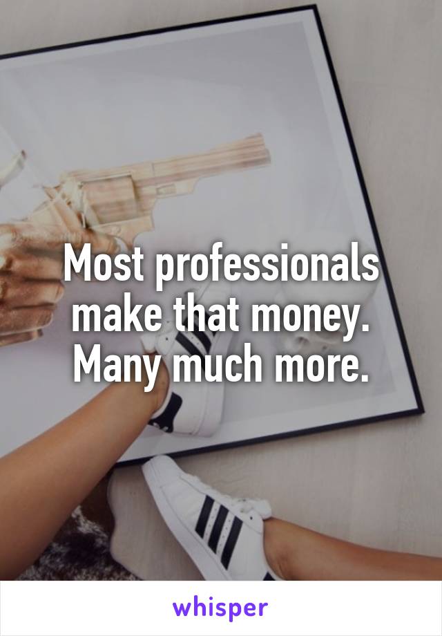 Most professionals make that money.
Many much more.