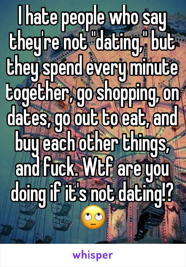 I hate people who say they're not "dating," but they spend every minute together, go shopping, on dates, go out to eat, and buy each other things, and fuck. Wtf are you doing if it's not dating!?
🙄