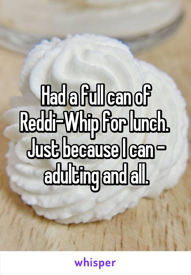 Had a full can of Reddi-Whip for lunch.  Just because I can - adulting and all.